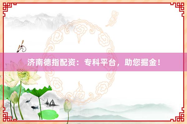 济南德指配资：专科平台，助您掘金！