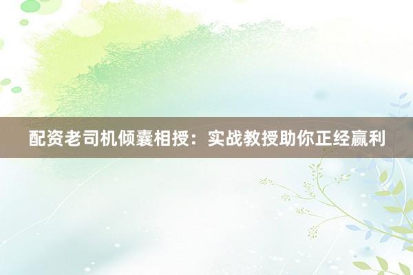 配资老司机倾囊相授：实战教授助你正经赢利