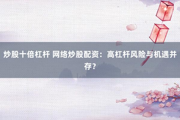 炒股十倍杠杆 网络炒股配资：高杠杆风险与机遇并存？