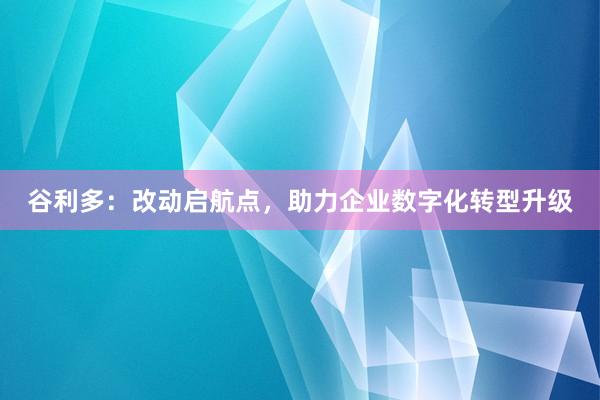 谷利多：改动启航点，助力企业数字化转型升级