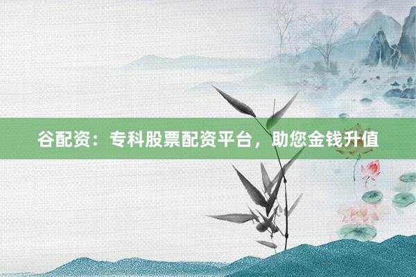 谷配资：专科股票配资平台，助您金钱升值