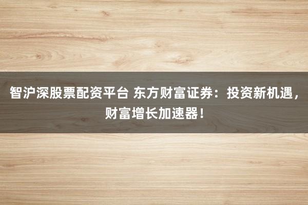 智沪深股票配资平台 东方财富证券：投资新机遇，财富增长加速器！