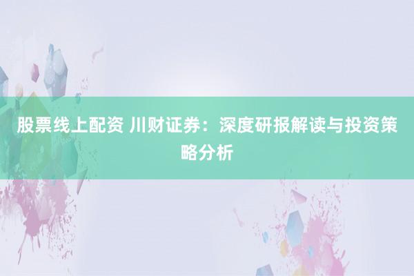 股票线上配资 川财证券：深度研报解读与投资策略分析