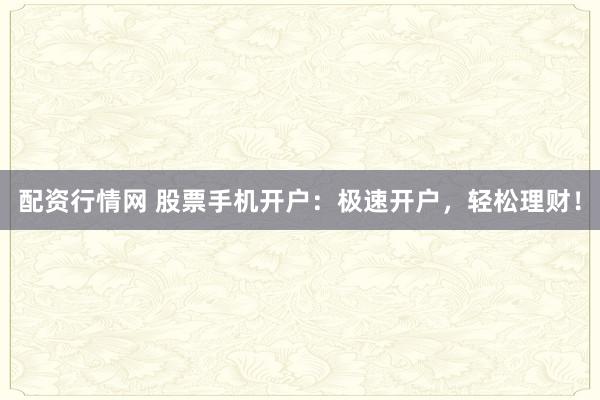 配资行情网 股票手机开户：极速开户，轻松理财！