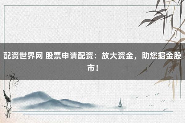 配资世界网 股票申请配资：放大资金，助您掘金股市！