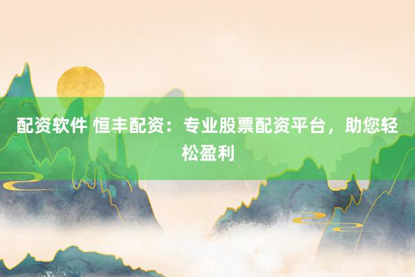 配资软件 恒丰配资：专业股票配资平台，助您轻松盈利
