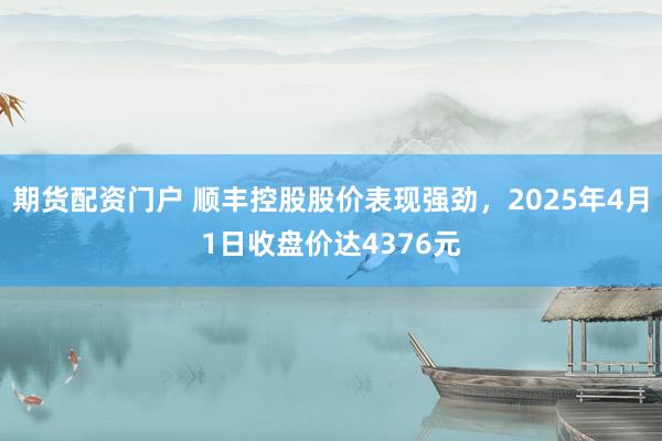期货配资门户 顺丰控股股价表现强劲，2025年4月1日收盘价达4376元