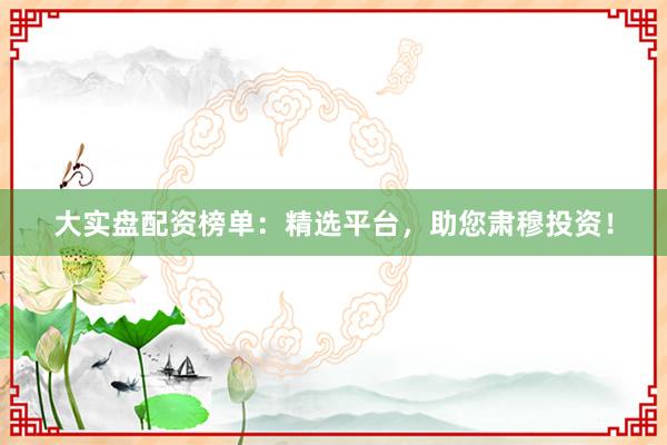 大实盘配资榜单:精选平台,助您肃穆投资!