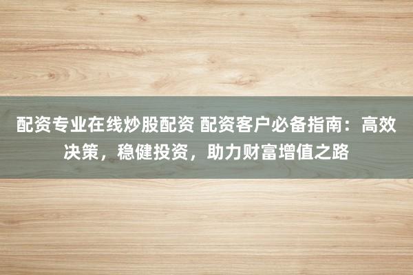 配资专业在线炒股配资 配资客户必备指南:高效决策,稳健投资,助力财富增值之路