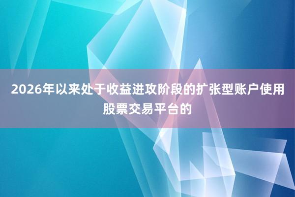 2026年以来处于收益进攻阶段的扩张型账户使用股票交易平台的