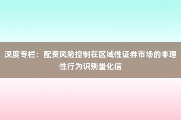深度专栏：配资风险控制在区域性证券市场的非理性行为识别量化信