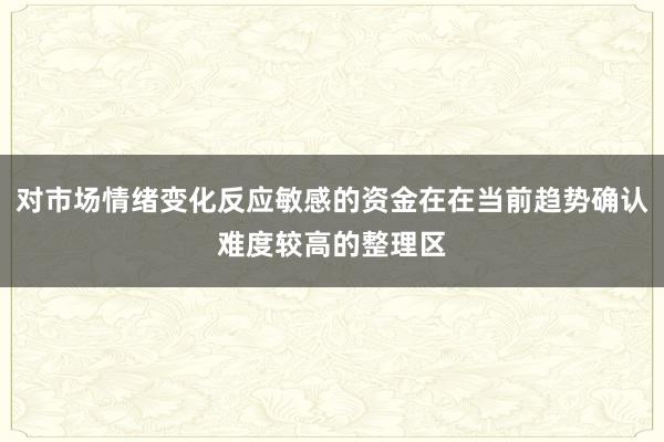 对市场情绪变化反应敏感的资金在在当前趋势确认难度较高的整理区