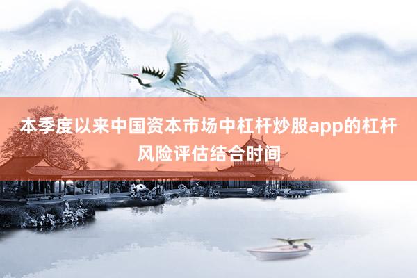 本季度以来中国资本市场中杠杆炒股app的杠杆风险评估结合时间