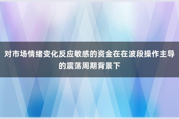 对市场情绪变化反应敏感的资金在在波段操作主导的震荡周期背景下