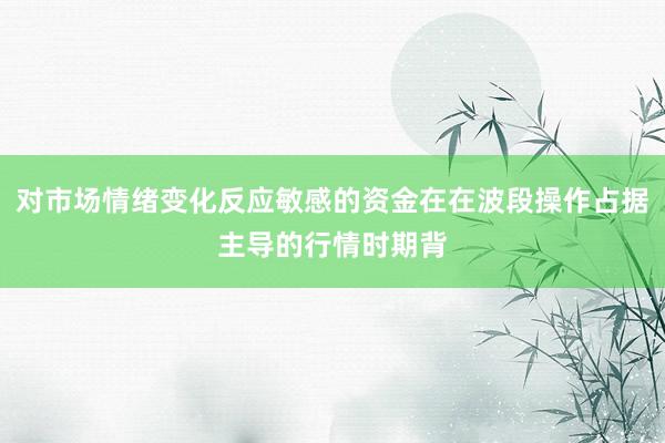 对市场情绪变化反应敏感的资金在在波段操作占据主导的行情时期背